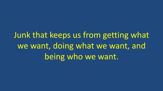 Junk that keeps us from getting what
we want, doing what we want, and
being who we want.
 