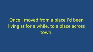 Once I moved from a place I'd been
living at for a while, to a place across
town.
 