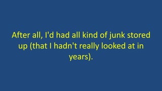 After all, I'd had all kind of junk stored
up (that I hadn't really looked at in
years).
 