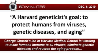 DEC. 8, 2019
“A Harvard geneticist's goal: to
protect humans from viruses,
genetic diseases, and aging”
George Church's lab at Harvard Medical School is working
to make humans immune to all viruses, eliminate genetic
diseases and reverse the aging process…
 