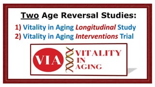 Two Age Reversal Studies:
1) Vitality in Aging Longitudinal Study
2) Vitality in Aging Interventions Trial
 