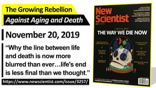 The Growing Rebellion
https://www.newscientist.com/issue/3257/
Against Aging and Death
November 20, 2019
“Why the line between life
and death is now more
blurred than ever…life's end
is less final than we thought.”
 