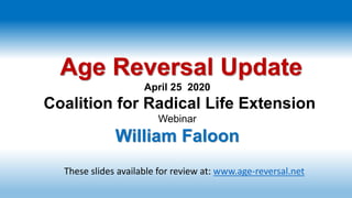 Age Reversal Update
April 25 2020
Coalition for Radical Life Extension
Webinar
William Faloon
These slides available for review at: www.age-reversal.net
 