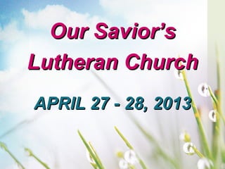 APRIL 27 - 28, 2013APRIL 27 - 28, 2013
Our Savior’sOur Savior’s
Lutheran ChurchLutheran Church
 