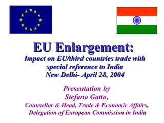 EU Enlargement:  Impact on EU/third countries trade with special reference to India New Delhi- April 28, 2004 Presentation by  Stefano Gatto,  Counsellor & Head, Trade & Economic Affairs,  Delegation of European Commission in India 