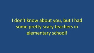 I don't know about you, but I had
some pretty scary teachers in
elementary school!
 