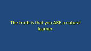The truth is that you ARE a natural
learner.
 