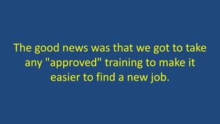 The good news was that we got to take
any "approved" training to make it
easier to find a new job.
 