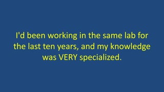 I'd been working in the same lab for
the last ten years, and my knowledge
was VERY specialized.
 