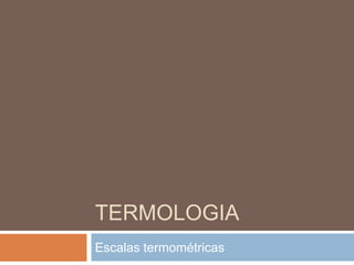 TERMOLOGIA
Escalas termométricas
 