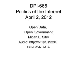 DPI-665
Politics of the Internet
     April 2, 2012

        Open Data,
    Open Government
       Micah L. Sifry
 Audio: http://bit.ly/Js9xdG
      CC-BY-NC-SA
 