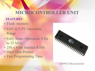 MICROCONTROLLER UNIT
FEATURES :
• Flash memory
• 4.0V to 5.5V Operation
Range
• Fully Static Operation: 0 Hz
to 33 MHz
• 256 x 8-bit Internal RAM
• Dual Data Pointer
• Fast Programming Time
• 4e
AT89S52 Microcontroller
 