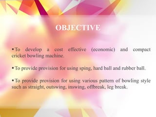OBJECTIVE
▪To develop a cost effective (economic) and compact
cricket bowling machine.
▪To provide provision for using spi...