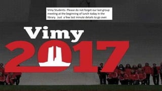 Vimy Students- Please do not forget our last group
meeting at the beginning of lunch today in the
library. Just a few last minute details to go over.
 