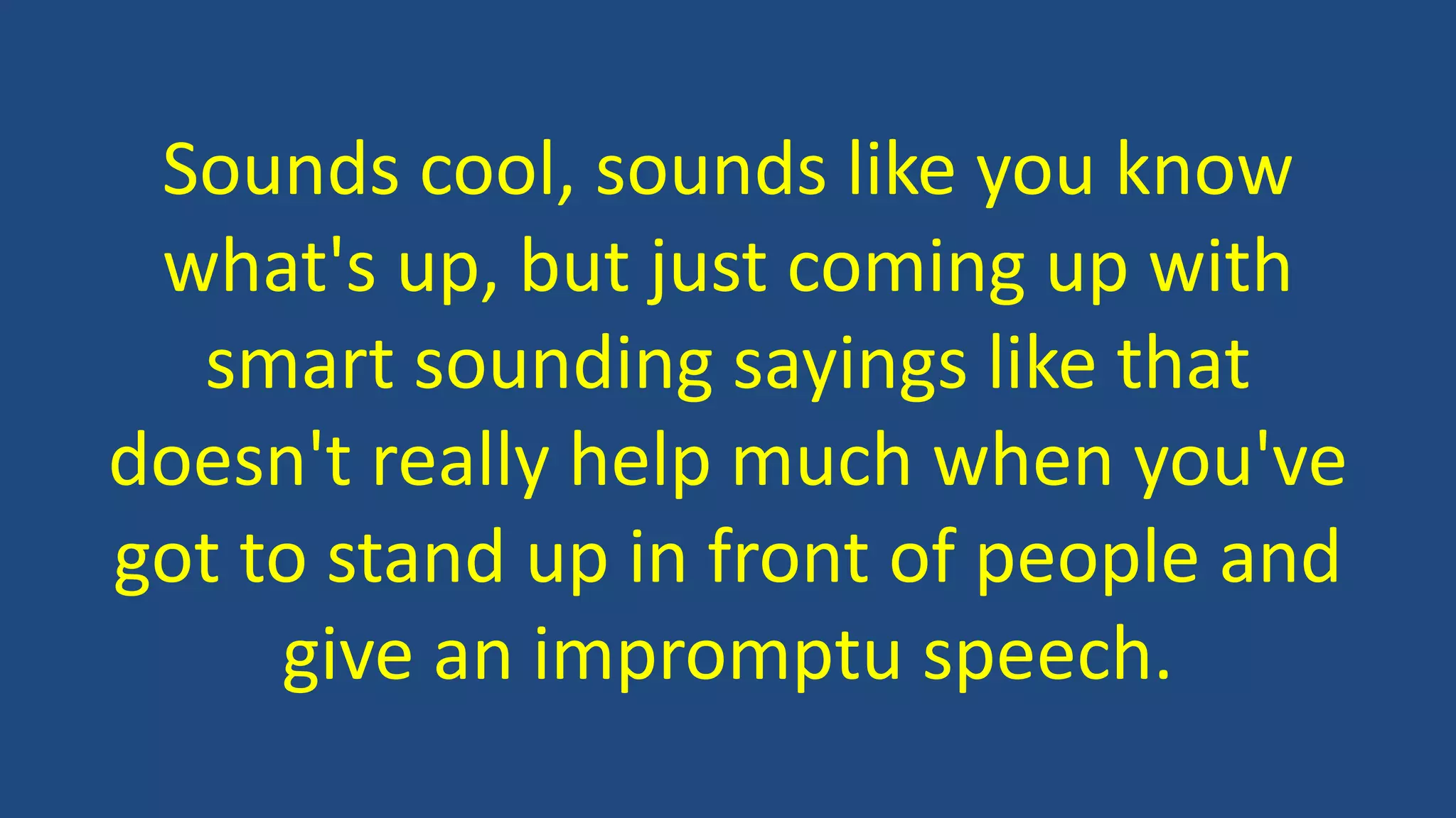 Sounds cool, sounds like you know
what's up, but just coming up with
smart sounding sayings like that
doesn't really help much when you've
got to stand up in front of people and
give an impromptu speech.
 