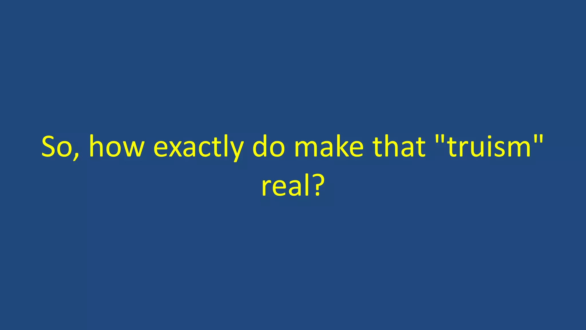 So, how exactly do make that "truism"
real?
 