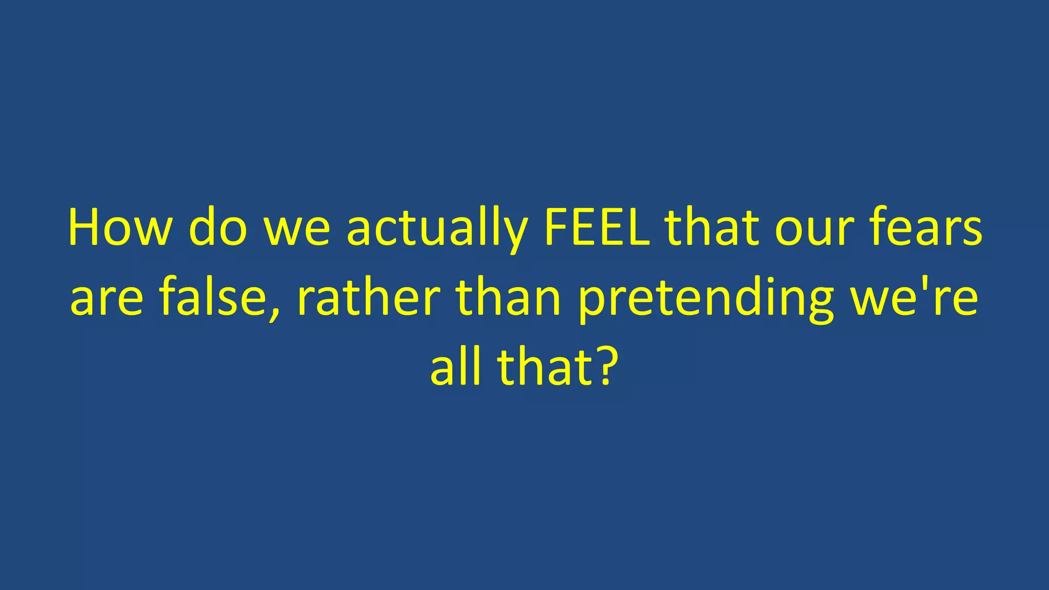 How do we actually FEEL that our fears
are false, rather than pretending we're
all that?
 