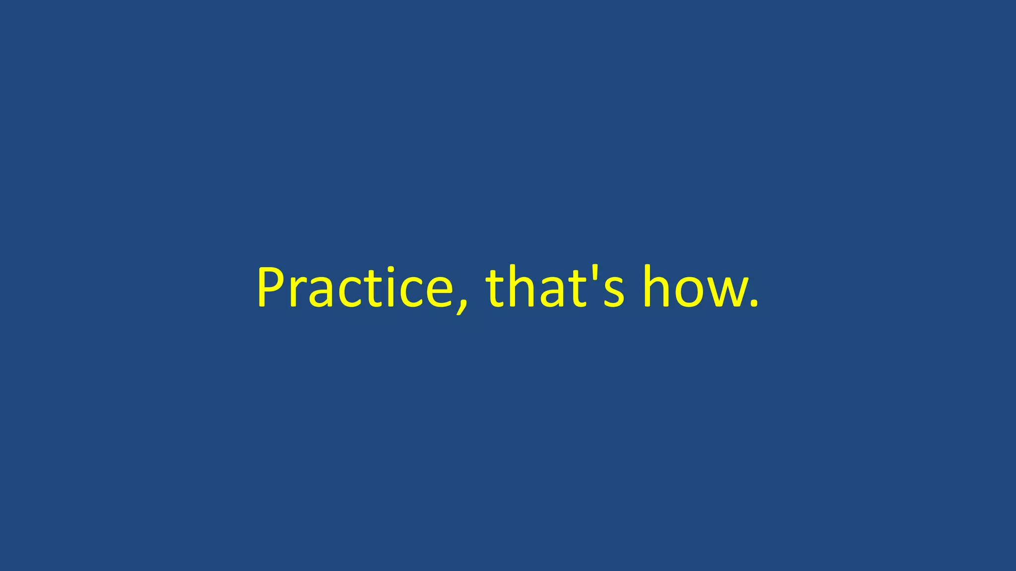 Practice, that's how.
 