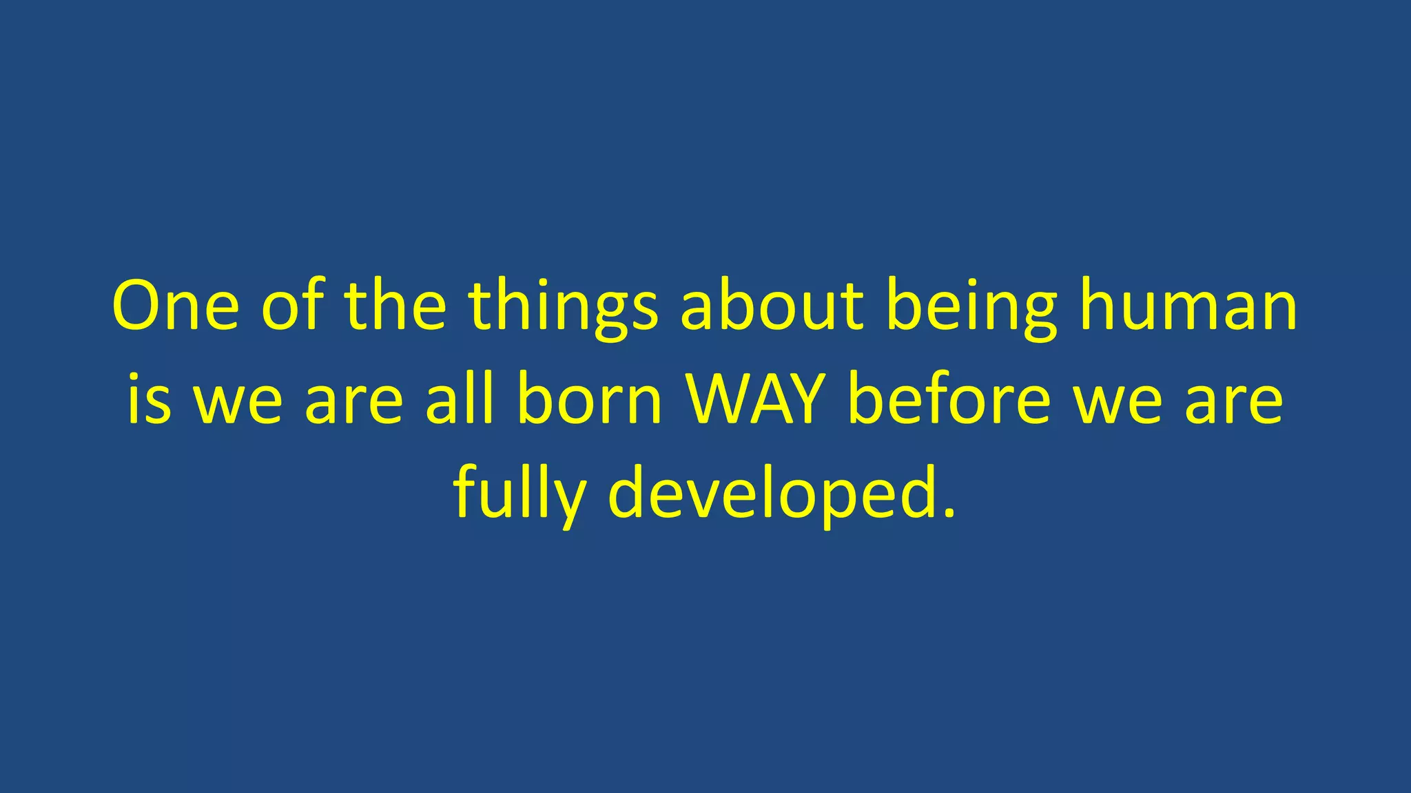 One of the things about being human
is we are all born WAY before we are
fully developed.
 