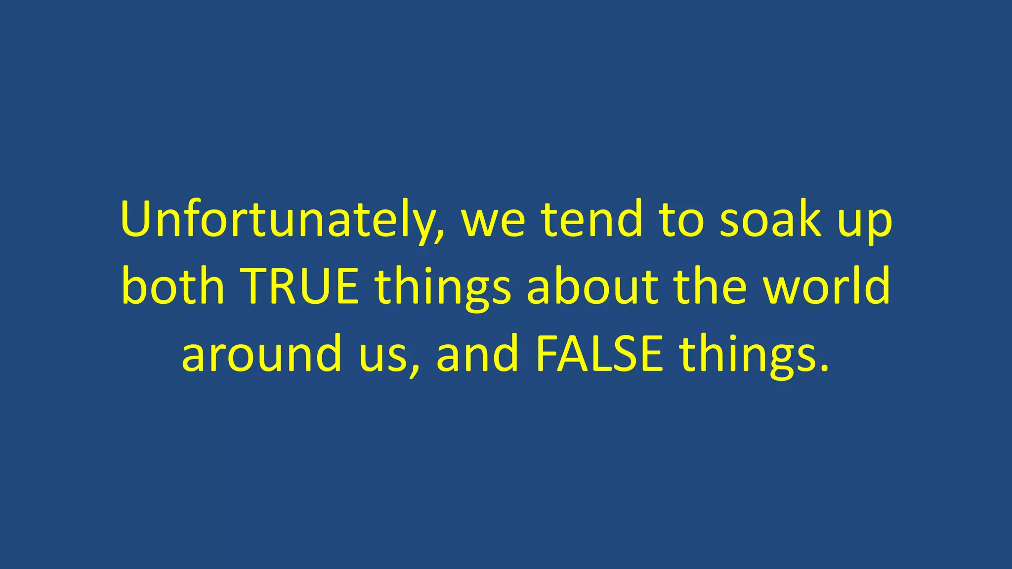 Unfortunately, we tend to soak up
both TRUE things about the world
around us, and FALSE things.
 