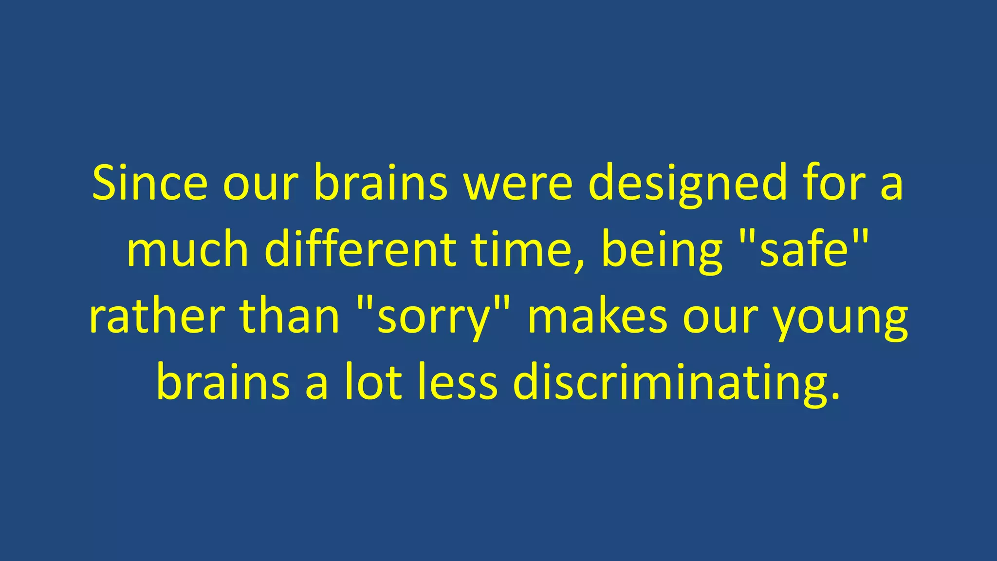 Since our brains were designed for a
much different time, being "safe"
rather than "sorry" makes our young
brains a lot less discriminating.
 