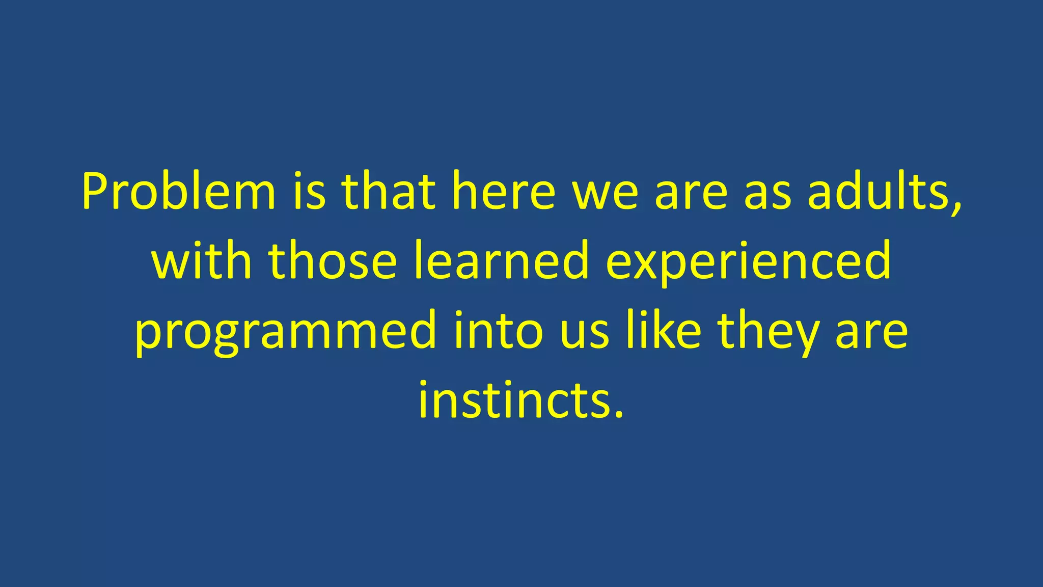 Problem is that here we are as adults,
with those learned experienced
programmed into us like they are
instincts.
 