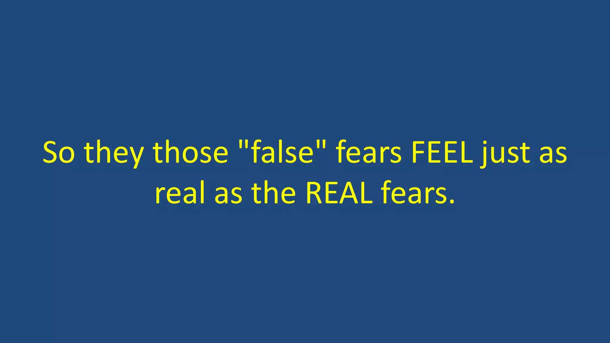 So they those "false" fears FEEL just as
real as the REAL fears.
 