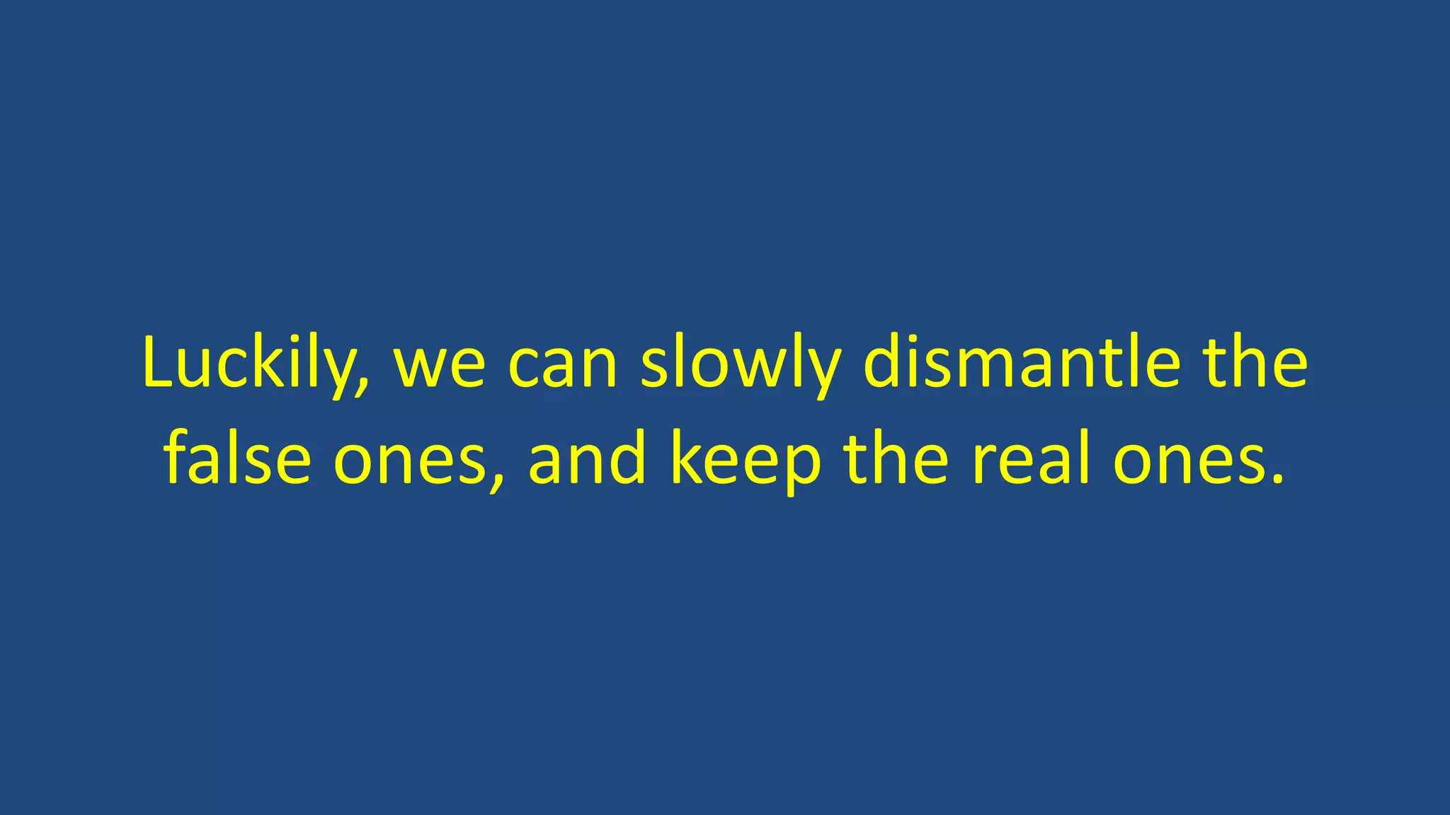 Luckily, we can slowly dismantle the
false ones, and keep the real ones.
 