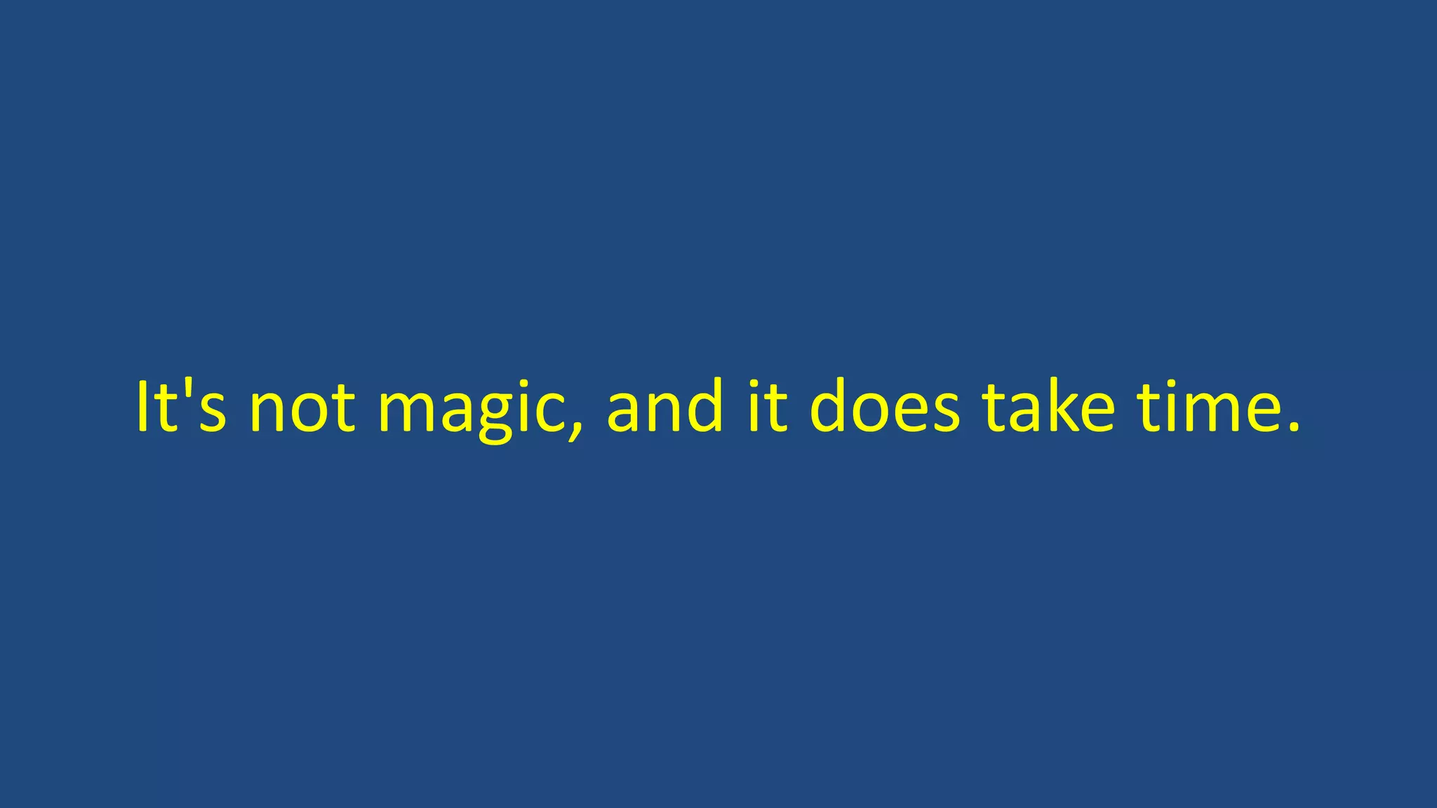 It's not magic, and it does take time.
 