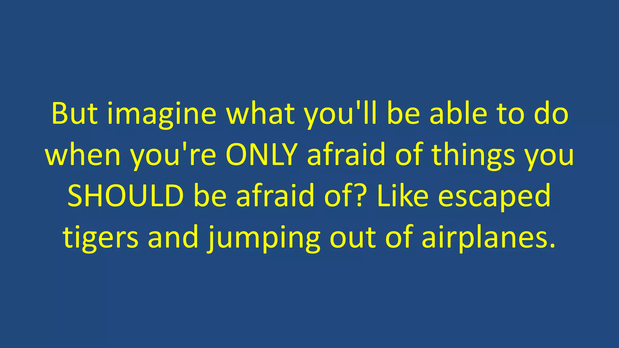 But imagine what you'll be able to do
when you're ONLY afraid of things you
SHOULD be afraid of? Like escaped
tigers and jumping out of airplanes.
 
