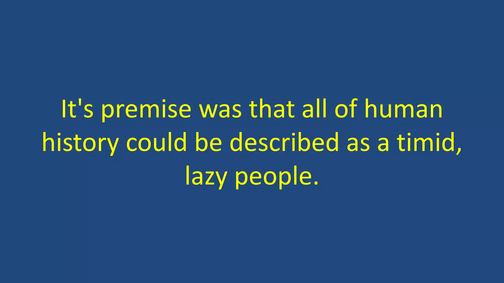It's premise was that all of human
history could be described as a timid,
lazy people.
 