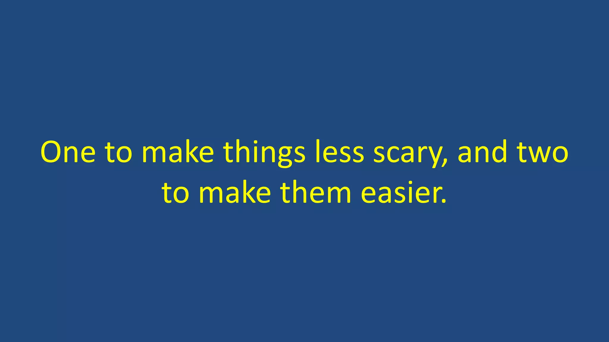 One to make things less scary, and two
to make them easier.
 