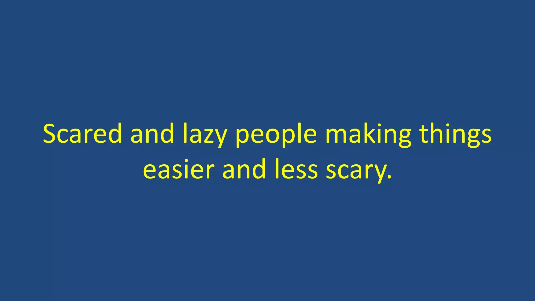 Scared and lazy people making things
easier and less scary.
 