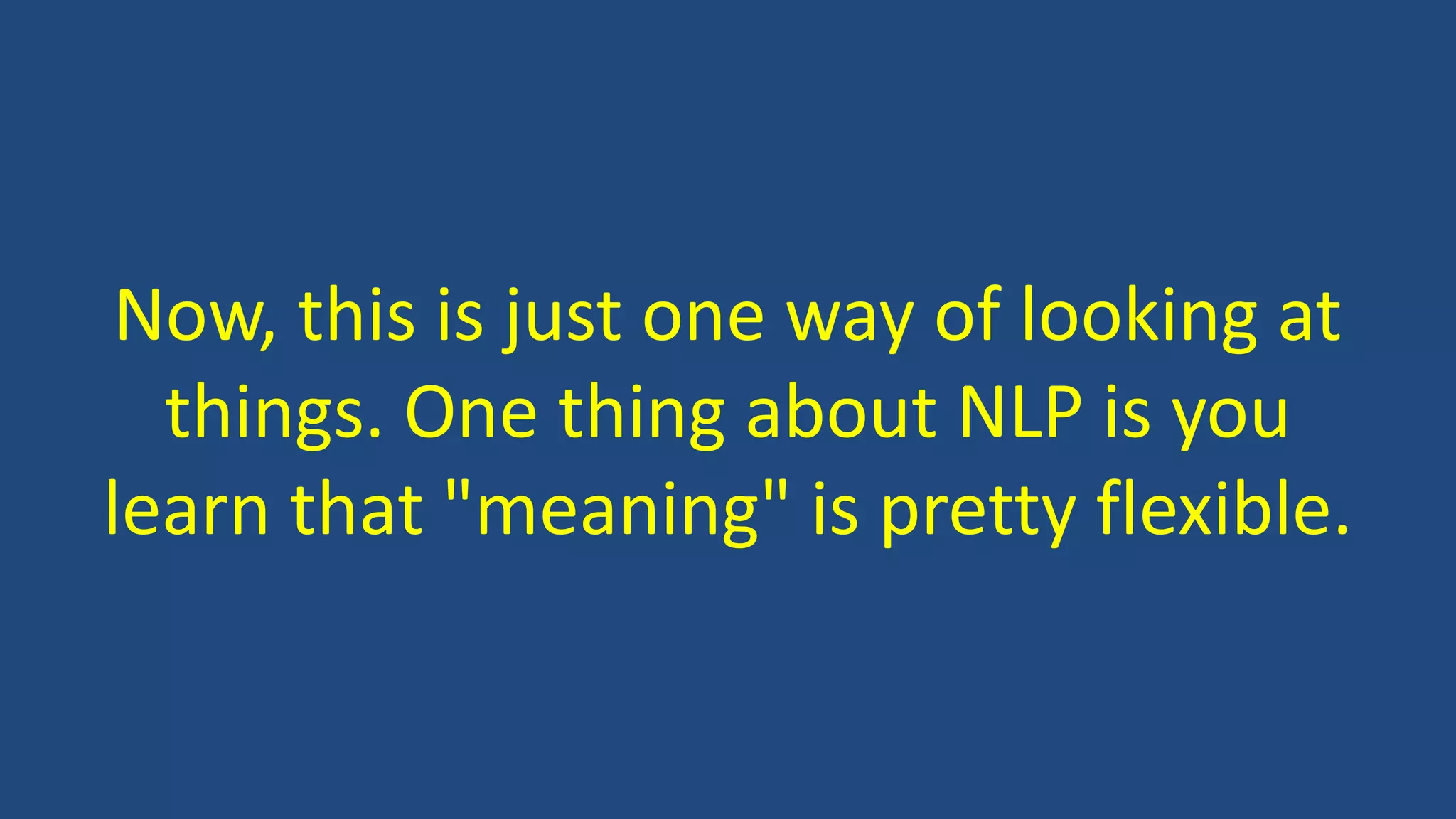 Now, this is just one way of looking at
things. One thing about NLP is you
learn that "meaning" is pretty flexible.
 
