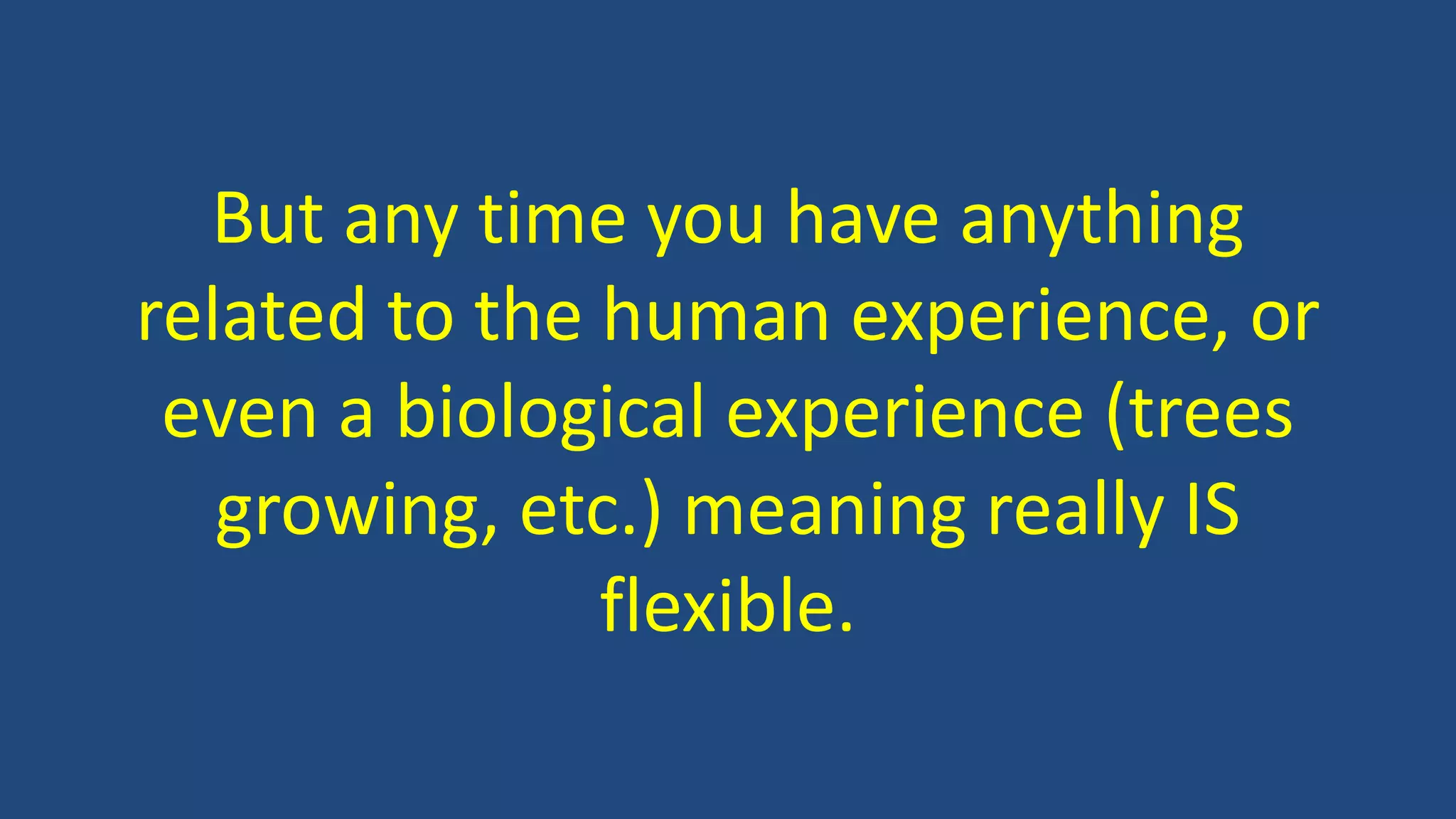 But any time you have anything
related to the human experience, or
even a biological experience (trees
growing, etc.) meaning really IS
flexible.
 