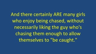 And there certainly ARE many girls
who enjoy being chased, without
necessarily liking the guy who's
chasing them enough to allow
themselves to "be caught."
 