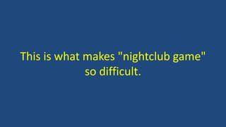 This is what makes "nightclub game"
so difficult.
 