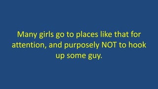 Many girls go to places like that for
attention, and purposely NOT to hook
up some guy.
 