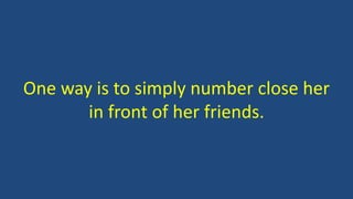One way is to simply number close her
in front of her friends.
 