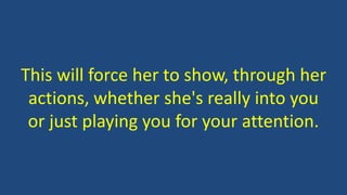 This will force her to show, through her
actions, whether she's really into you
or just playing you for your attention.
 