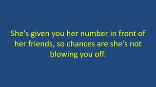 She's given you her number in front of
her friends, so chances are she's not
blowing you off.
 