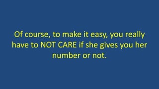 Of course, to make it easy, you really
have to NOT CARE if she gives you her
number or not.
 