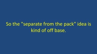 So the "separate from the pack" idea is
kind of off base.
 