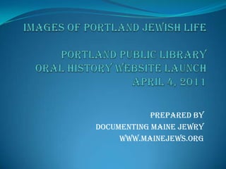 Images of Portland Jewish LifePortland Public Library Oral History Website LaunchApril 4, 2011 PrepAred by  Documenting Maine Jewry www.MaineJews.org 