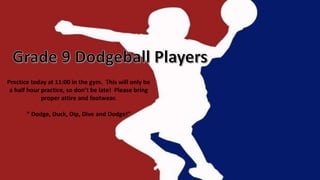 Practice today at 11:00 in the gym. This will only be
a half hour practice, so don’t be late! Please bring
proper attire and footwear.
“ Dodge, Duck, Dip, Dive and Dodge!”
 