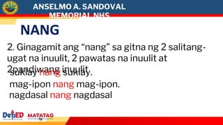 NANG
2. Ginagamit ang “nang” sa gitna ng 2 salitang-
ugat na inuulit, 2 pawatas na inuulit at
2pandiwang inuulit
suklay nang suklay.
mag-ipon nang mag-ipon.
nagdasal nang nagdasal
ANSELMO A. SANDOVAL
MEMORIAL NHS
 