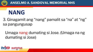NANG
3. Ginagamit ang “nang” pamalit sa “na” at “ng”
sa pangungusap
Umaga nang dumating si Jose. (Umaga na ng
dumating si Jose)
ANSELMO A. SANDOVAL MEMORIAL NHS
 
