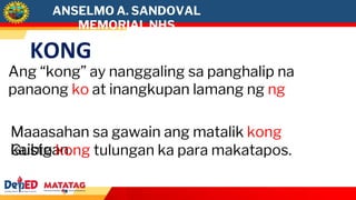 KONG
Ang “kong” ay nanggaling sa panghalip na
panaong ko at inangkupan lamang ng ng
Maaasahan sa gawain ang matalik kong
kaibigan.
Gusto kong tulungan ka para makatapos.
ANSELMO A. SANDOVAL
MEMORIAL NHS
 