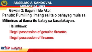 ANSELMO A. SANDOVAL
MEMORIAL NHS
Gawain 2: Baguhin Mo Ako!
Panuto: Pumili ng limang salita o pahayag mula sa
Miliminas at itama ito batay sa kasalukuyan.
Halimbawa:
Illegal possession of genuine firearms
Illegal possession of firearms
 