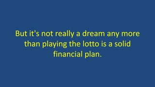 But it's not really a dream any more
than playing the lotto is a solid
financial plan.
 
